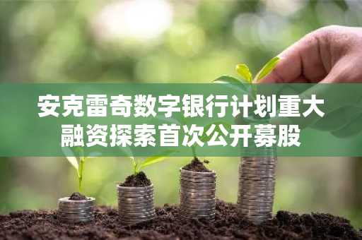 安克雷奇数字银行计划重大融资探索首次公开募股