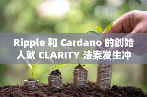 Ripple 和 Cardano 的创始人就 CLARITY 法案发生冲突