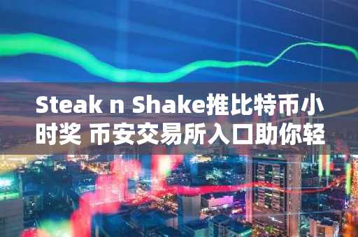 Steak n Shake推比特币小时奖 币安交易所入口助你轻松注册参与