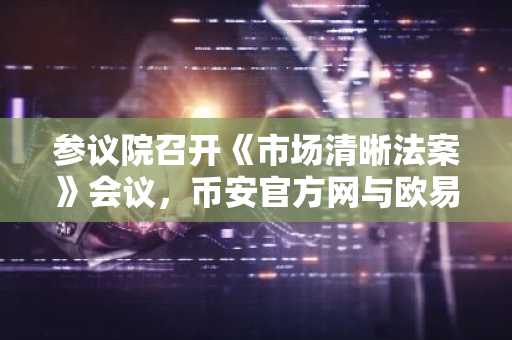 参议院召开《市场清晰法案》会议，币安官方网与欧易官方网成关注焦点