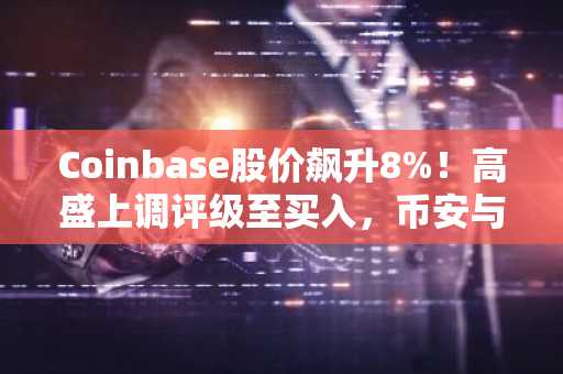 Coinbase股价飙升8%!高盛上调评级至买入,币安与欧易注册入口同步开放