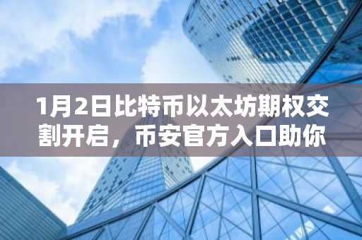 1月2日比特币以太坊期权交割开启，币安官方入口助你把握市场趋势