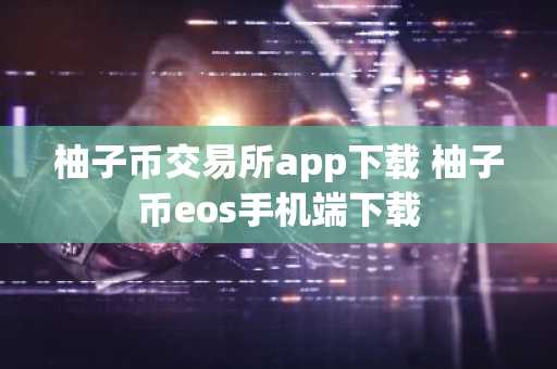 柚子币交易所app下载 柚子币eos手机端下载