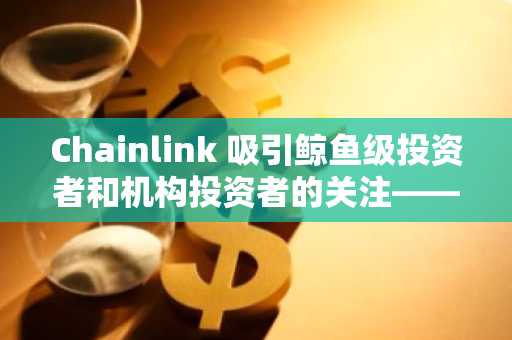 Chainlink 吸引鲸鱼级投资者和机构投资者的关注——以下是 LINK 供应趋紧的原因