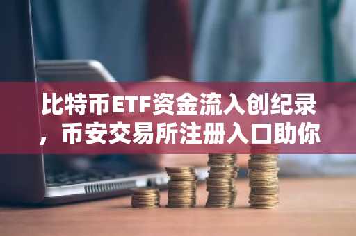 比特币ETF资金流入创纪录，币安交易所注册入口助你把握2026年行情