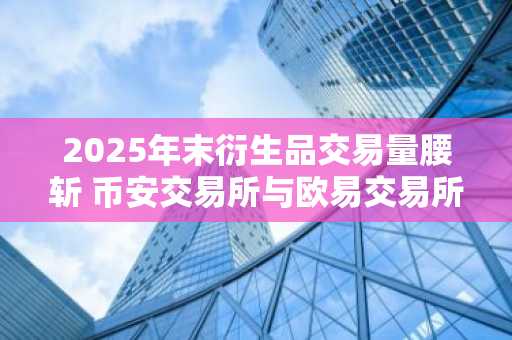 2025年末衍生品交易量腰斩 币安交易所与欧易交易所入口下载同步更新