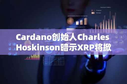 Cardano创始人Charles Hoskinson暗示XRP将掀起DeFi革命