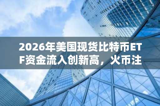 2026年美国现货比特币ETF资金流入创新高，火币注册入口助力用户参与