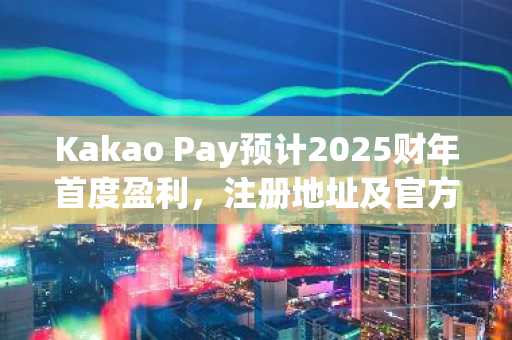 Kakao Pay预计2025财年首度盈利，注册地址及官方App下载入口全解析