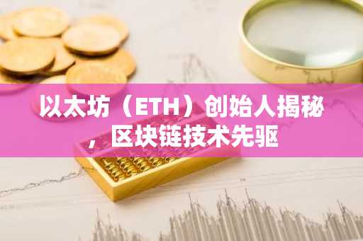 以太坊（ETH）创始人揭秘，区块链技术先驱