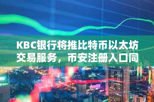KBC银行将推比特币以太坊交易服务，币安注册入口同步开放