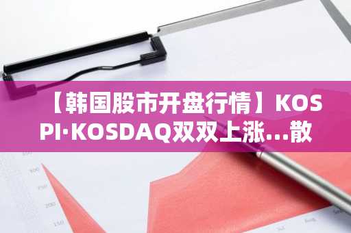 【韩国股市开盘行情】KOSPI·KOSDAQ双双上涨…散户与机构买入占优，EcoPro·LG能源解决方案领涨