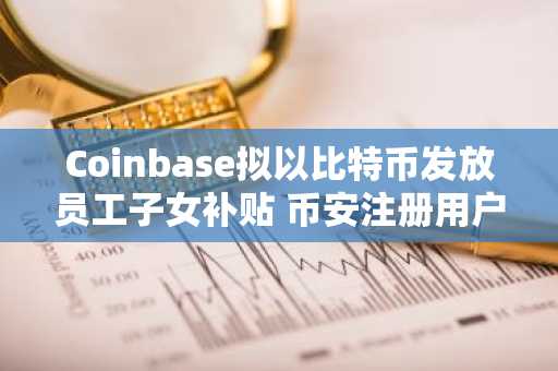 Coinbase拟以比特币发放员工子女补贴 币安注册用户可关注动态