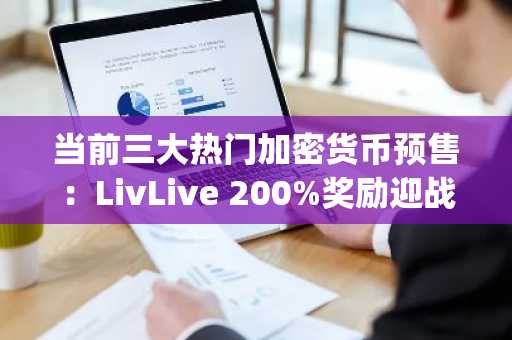 当前三大热门加密货币预售：LivLive 200%奖励迎战Deepsnitch AI与Pepeto