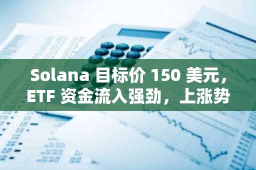 Solana 目标价 150 美元，ETF 资金流入强劲，上涨势头持续增强——以下是交易员关注的重点