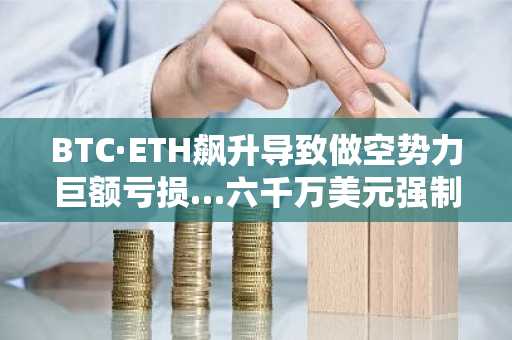 BTC·ETH飙升导致做空势力巨额亏损…六千万美元强制平仓