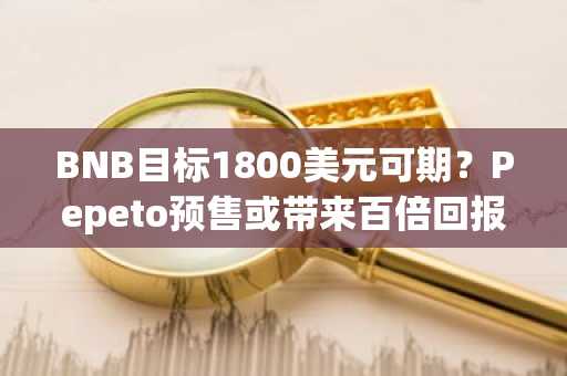 BNB目标1800美元可期？Pepeto预售或带来百倍回报，币安注册入口助你抢先布局