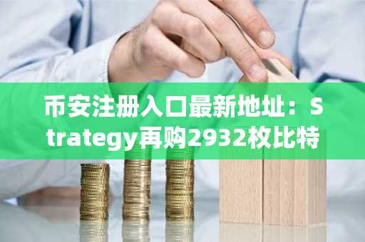 币安注册入口最新地址：Strategy再购2932枚比特币，总持仓超71万枚