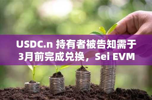 USDC.n 持有者被告知需于3月前完成兑换，Sei EVM 转型在即
