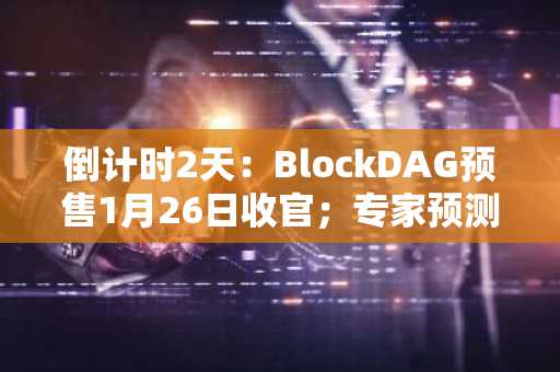 倒计时2天：BlockDAG预售1月26日收官；专家预测其将冲上1美元，而BCH与门罗币前景堪忧