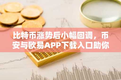 比特币涨势后小幅回调，币安与欧易APP下载入口助你把握市场节奏