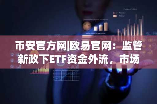 币安官方网|欧易官网：监管新政下ETF资金外流，市场趋势如何应对？