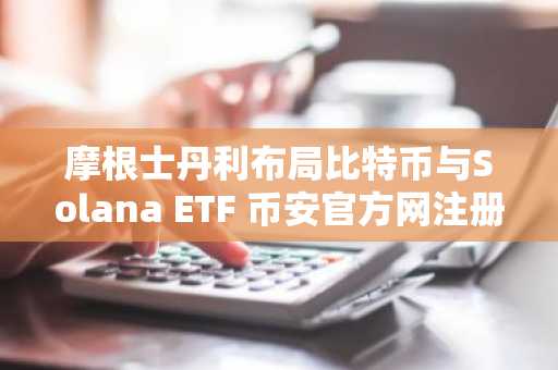摩根士丹利布局比特币与Solana ETF 币安官方网注册入口快速开启