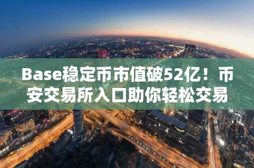 Base稳定币市值破52亿！币安交易所入口助你轻松交易BTC/USDT等主流币