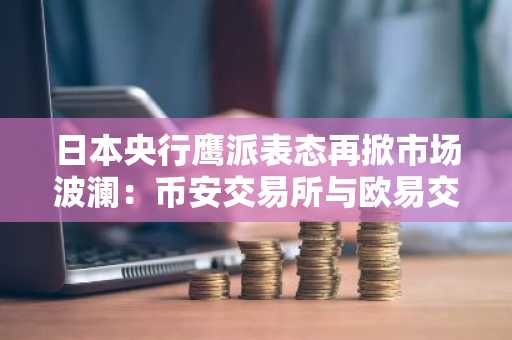 日本央行鹰派表态再掀市场波澜：币安交易所与欧易交易所注册入口成关注焦点