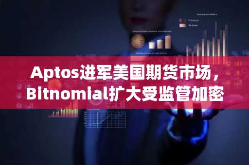 Aptos进军美国期货市场，Bitnomial扩大受监管加密货币发行规模