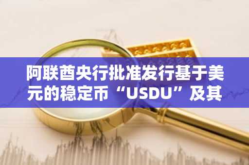 阿联酋央行批准发行基于美元的稳定币“USDU”及其他资讯