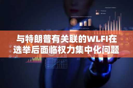 与特朗普有关联的WLFI在选举后面临权力集中化问题