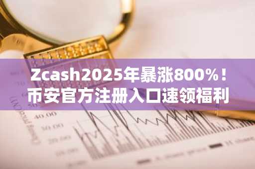 Zcash2025年暴涨800%！币安官方注册入口速领福利