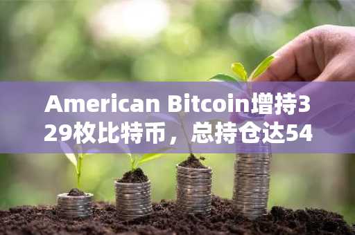 American Bitcoin增持329枚比特币，总持仓达5427枚，币安交易所注册入口助力用户参与