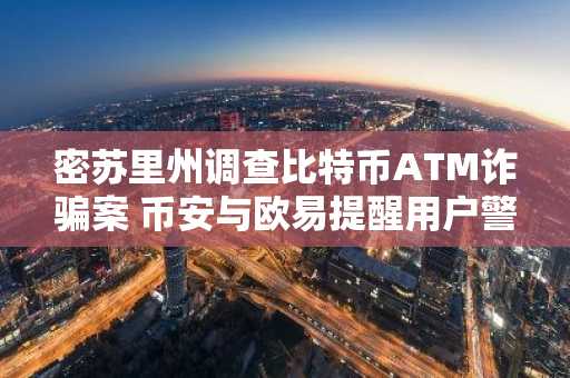 密苏里州调查比特币ATM诈骗案 币安与欧易提醒用户警惕风险