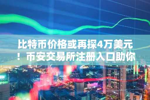 比特币价格或再探4万美元！币安交易所注册入口助你把握下行机会
