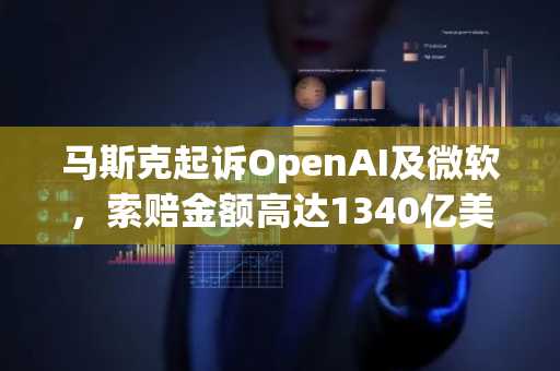 马斯克起诉OpenAI及微软，索赔金额高达1340亿美元