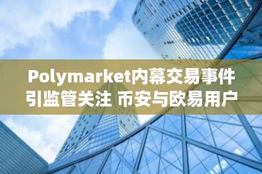 Polymarket内幕交易事件引监管关注 币安与欧易用户如何安全参与预测市场？