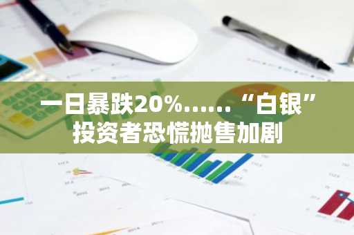 一日暴跌20%……“白银”投资者恐慌抛售加剧