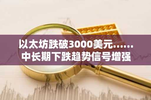 以太坊跌破3000美元……中长期下跌趋势信号增强